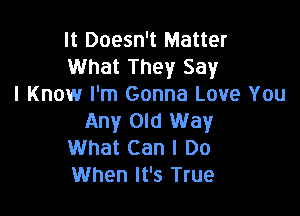 It Doesn't Matter
What They Say
I Know I'm Gonna Love You

Any Old Way
What Can I Do
When It's True