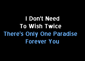 I Don't Need
To Wish Twice

There's Only One Paradise
Forever You