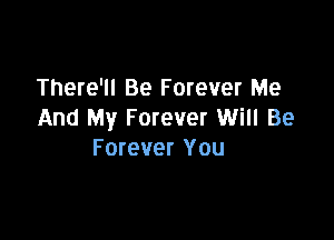 There'll Be Forever Me
And My Forever Will Be

Forever You