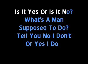 Is It Yes Or Is It No?
What's A Man
Supposed To Do?

Tell You No I Don't
0r Yes I Do