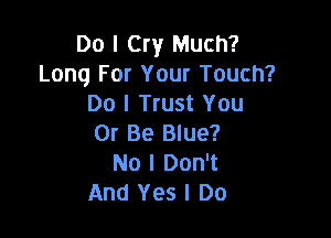 Do I Cry Much?
Long For Your Touch?
Do I Trust You

Or Be Blue?
No I Don't
And Yes I Do