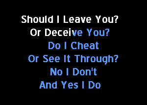 Should I Leave You?
0r Deceive You?
Do I Cheat

Or See It Through?
No I Don't
And Yes I Do