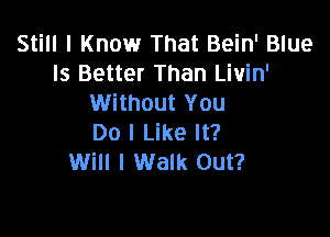 Still I Know That Bein' Blue
Is Better Than Livin'
Without You

Do I Like It?
Will I Walk Out?