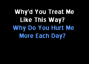 Why'd You Treat Me
Like This Way?
Why Do You Hurt Me

More Each Day?