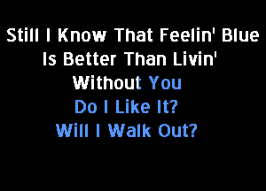 Still I Know That Feelin' Blue
Is Better Than Livin'
Without You

Do I Like It?
Will I Walk Out?