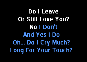 Do I Leave
0r Still Love You?
No I Don't

And Yes I Do
on... Do I Cry Much?
Long For Your Touch?