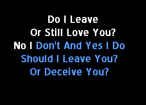 Do I Leave
0r Still Love You?
No I Don't And Yes I Do

Should I Leave You?
0r Deceive You?
