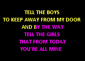 TELL THE BOYS
TO KEEP AWAY FROM MY DOOR
AND BY THE WAY
TELL THE GIRLS
THAT FROM TODAY
YOU'RE ALL MINE