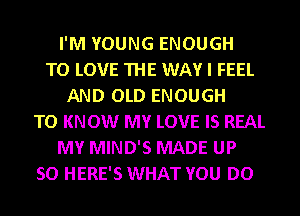 I'M YOUNG ENOUGH
TO LOVE THE WAY I FEEL
AND OLD ENOUGH
TO KNOW MY LOVE IS REAL
MY MIND'S MADE UP
50 HERE'S WHAT YOU DO