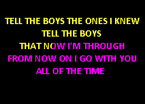 TELLTHE BOYSTHE ONES I KNEW
TELL THE BOYS
THAT NOW I'M THROUGH
FROM NOW ON I GO WITH YOU
ALL OF THE TIME