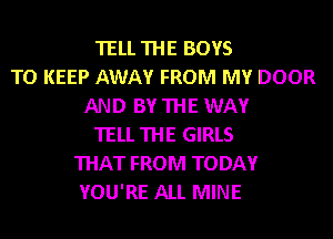 TELL THE BOYS
TO KEEP AWAY FROM MY DOOR
AND BY THE WAY
TELL THE GIRLS
THAT FROM TODAY
YOU'RE ALL MINE
