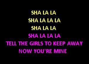 SHALALA
SHALALALA
SHALALA

SHA LA LA LA
TELL THE GIRLS TO KEEP AWAY
NOW YOU'RE MINE