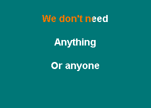 We don't need

Anything

Or anyone