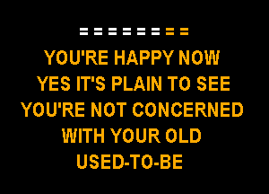 YOU'RE HAPPY NOW
YES IT'S PLAIN TO SEE
YOU'RE NOT CONCERNED
WITH YOUR OLD
USED-TO-BE