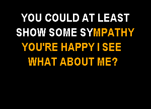 YOU COULD AT LEAST
SHOW SOME SYMPATHY
YOU'RE HAPPY I SEE

WHAT ABOUT ME?