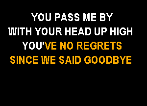 YOU PASS ME BY
WITH YOUR HEAD UP HIGH
YOU'VE NO REGRETS
SINCE WE SAID GOODBYE