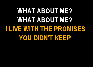 WHAT ABOUT ME?
WHAT ABOUT ME?

I LIVE WITH THE PROMISES
YOU DIDN'T KEEP