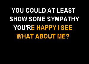 YOU COULD AT LEAST
SHOW SOME SYMPATHY
YOU'RE HAPPY I SEE

WHAT ABOUT ME?