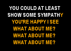 YOU COULD AT LEAST
SHOW SOME SYMPATHY
YOU'RE HAPPY I SEE
WHAT ABOUT ME?
WHAT ABOUT ME?
WHAT ABOUT ME?