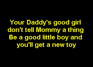 Your Daddy's good girl
don't tell Mommy a thing

Be a good little boy and
you'll get a new toy