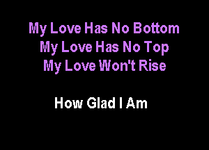 My Love Has No Bottom
My Love Has No Top
My Love Won't Rise

How Glad I Am