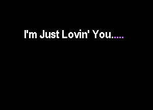 I'm Just Lovin' You .....