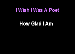 I Wish I Was A Poet

How Glad I Am