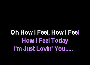 0h HowlFeel, HowlFeeI

How I Feel Today
I'm Just Lovin' You .....