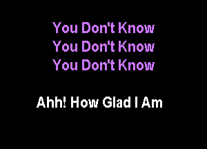 You Don't Know
You Don't Know
You Don't Know

Ahh! How Glad I Am