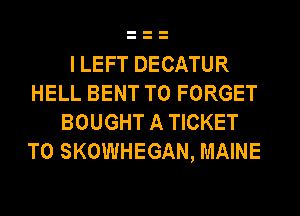 I LEFT DECATUR
HELL BENT T0 FORGET
BOUGHT A TICKET
T0 SKOWHEGAN, MAINE