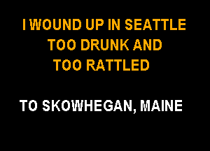 IWOUND UP IN SEATTLE
T00 DRUNK AND
T00 RATTLED

T0 SKOWHEGAN, MAINE