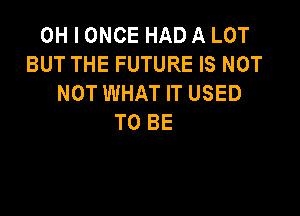 OH I ONCE HAD A LOT
BUT THE FUTURE IS NOT
NOT WHAT IT USED

TO BE