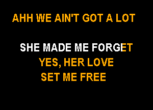 AHH WE AIN'T GOT A LOT

SHE MADE ME FORGET
YES, HER LOVE
SET ME FREE