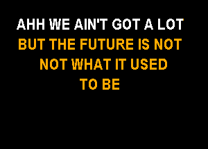 AHH WE AIN'T GOT A LOT
BUT THE FUTURE IS NOT
NOT WHAT IT USED

TO BE