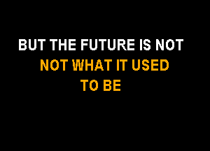 BUT THE FUTURE IS NOT
NOT WHAT IT USED

TO BE