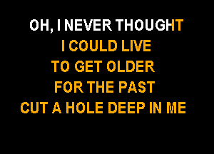 OH, I NEVERTHOUGHT
ICOULD LIVE
TO GET OLDER
FORTHE PAST

OUT A HOLE DEEP IN ME