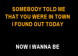 SOMEBODY TOLD ME
THAT YOU WERE IN TOWN
IFOUND OUT TODAY

NOWIWANNA BE