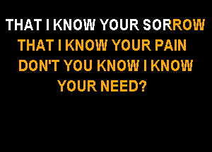 THAT I KNOW YOUR SORROIIII
THAT I KNOW YOUR PAIN
DON'T YOU KNOW I KNOW

YOUR NEED?