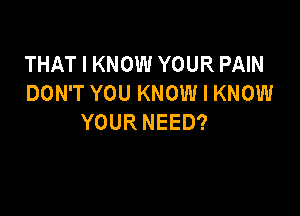 THAT I KNOW YOUR PAIN
DON'T YOU KNOW I KNOW

YOUR NEED?