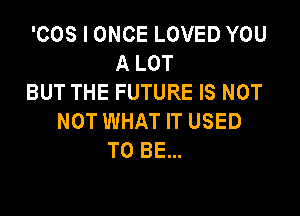 'COS I ONCE LOVED YOU
A LOT
BUT THE FUTURE IS NOT

NOT WHAT IT USED
TO BE...