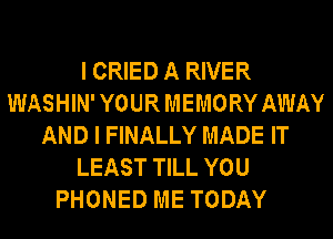 I CRIED A RIVER
WASHIN' YOUR MEMORY AWAY
AND I FINALLY MADE IT
LEAST TILL YOU
PHONED ME TODAY