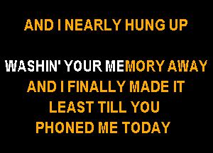 AND I NEARLY HUNG UP

WASHIN' YOUR MEMORY AWAY
AND I FINALLY MADE IT
LEAST TILL YOU
PHONED ME TODAY