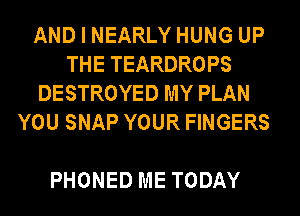AND I NEARLY HUNG UP
THE TEARDROPS
DESTROYED MY PLAN
YOU SNAP YOUR FINGERS

PHONED ME TODAY