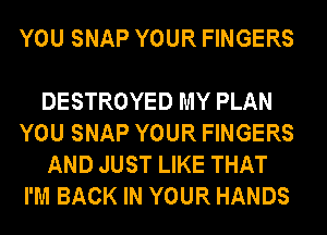 YOU SNAP YOUR FINGERS

DESTROYED MY PLAN
YOU SNAP YOUR FINGERS
AND JUST LIKE THAT
I'M BACK IN YOUR HANDS