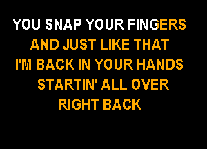 YOU SNAP YOUR FINGERS
AND JUST LIKE THAT
I'M BACK IN YOUR HANDS
STARTIN' ALL OVER

RIGHT BACK