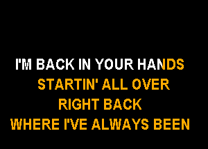 I'M BACK IN YOUR HANDS
STARTIN' ALL OVER
RIGHT BACK
WHERE I'VE ALWAYS BEEN