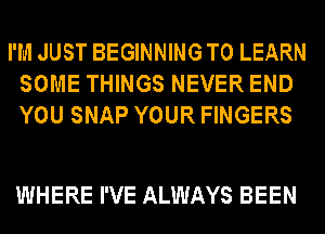 I'M JUST BEGINNING TO LEARN
SOME THINGS NEVER END
YOU SNAP YOUR FINGERS

WHERE I'VE ALWAYS BEEN