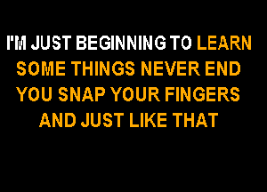 I'M JUST BEGINNING TO LEARN
SOME THINGS NEVER END
YOU SNAP YOUR FINGERS

AND JUST LIKE THAT