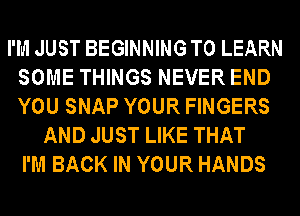 I'M JUST BEGINNING TO LEARN
SOME THINGS NEVER END
YOU SNAP YOUR FINGERS

AND JUST LIKE THAT
I'M BACK IN YOUR HANDS