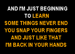 AND I'M JUST BEGINNING
TO LEARN
SOME THINGS NEVER END
YOU SNAP YOUR FINGERS
AND JUST LIKE THAT
I'M BACK IN YOUR HANDS
